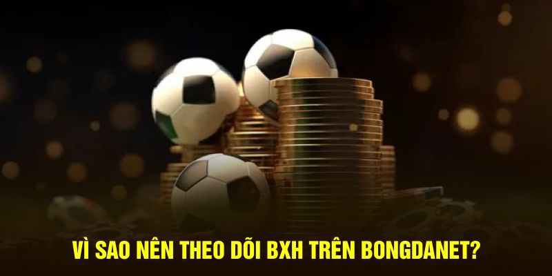 Vì sao nên theo dõi BXH trên Bongdanet?