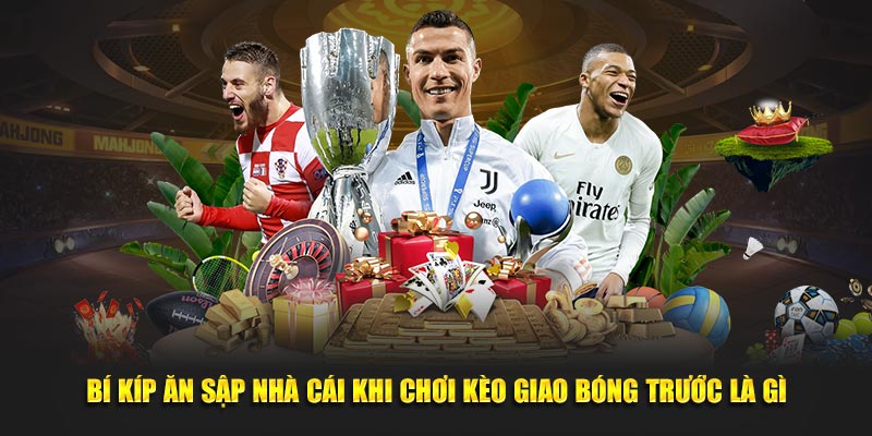 Bí kíp ăn sập nhà cái khi chơi kèo giao bóng trước là gì