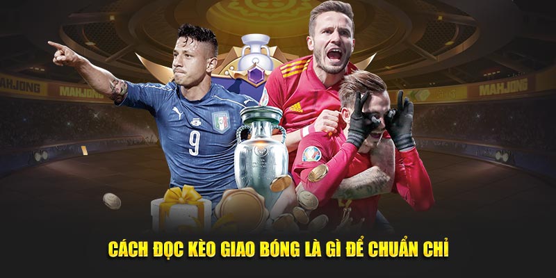 Cách đọc kèo giao bóng là gì để chuẩn chỉ